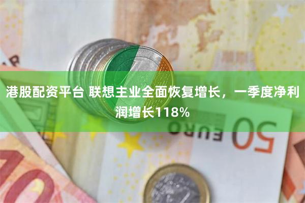 港股配资平台 联想主业全面恢复增长，一季度净利润增长118%