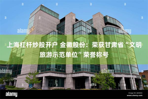 上海杠杆炒股开户 金徽股份：荣获甘肃省“文明旅游示范单位”荣誉称号