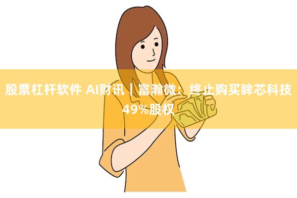 股票杠杆软件 AI财讯｜富瀚微：终止购买眸芯科技49%股权