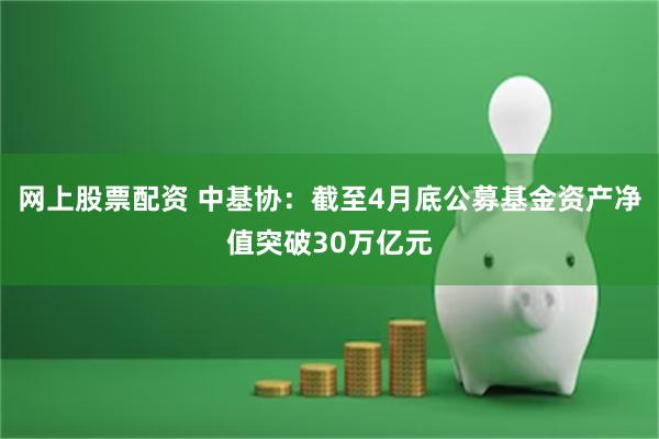 网上股票配资 中基协：截至4月底公募基金资产净值突破30万亿元