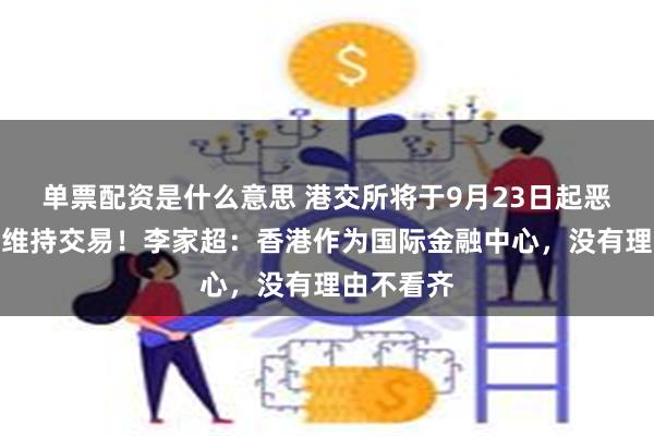 单票配资是什么意思 港交所将于9月23日起恶劣天气下维持交易！李家超：香港作为国际金融中心，没有理由不看齐