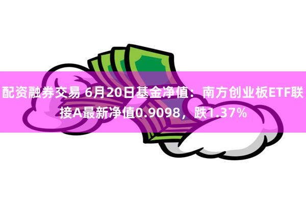 配资融券交易 6月20日基金净值：南方创业板ETF联接A最新净值0.9098，跌1.37%