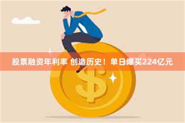 股票融资年利率 创造历史！单日爆买224亿元