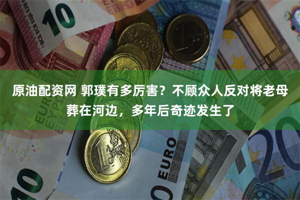 原油配资网 郭璞有多厉害？不顾众人反对将老母葬在河边，多年后奇迹发生了