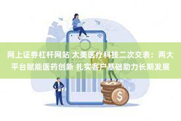 网上证劵杠杆网站 太美医疗科技二次交表：两大平台赋能医药创新 扎实客户基础助力长期发展