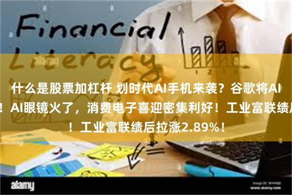 什么是股票加杠杆 划时代AI手机来袭？谷歌将AI融入安卓系统！AI眼镜火了，消费电子喜迎密集利好！工业富联绩后拉涨2.89%！