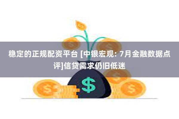 稳定的正规配资平台 [中银宏观: 7月金融数据点评]信贷需求仍旧低迷