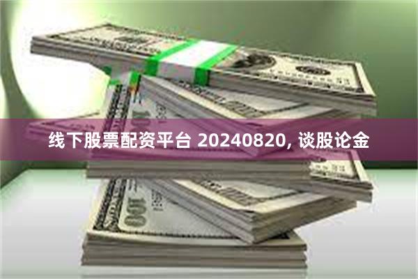 线下股票配资平台 20240820, 谈股论金