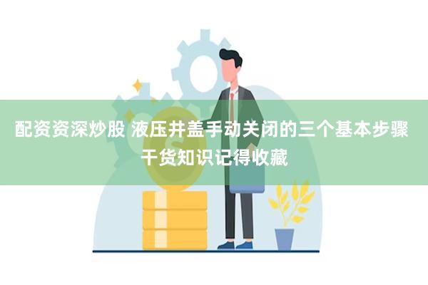 配资资深炒股 液压井盖手动关闭的三个基本步骤 干货知识记得收藏