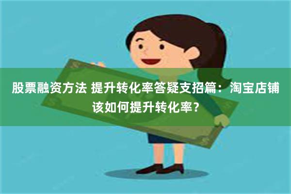 股票融资方法 提升转化率答疑支招篇：淘宝店铺该如何提升转化率？