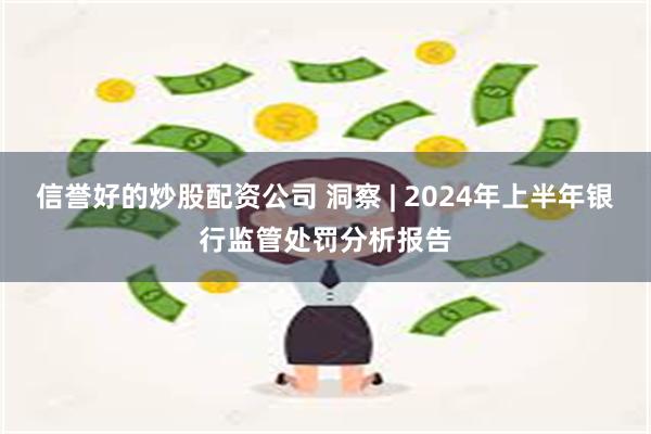 信誉好的炒股配资公司 洞察 | 2024年上半年银行监管处罚分析报告