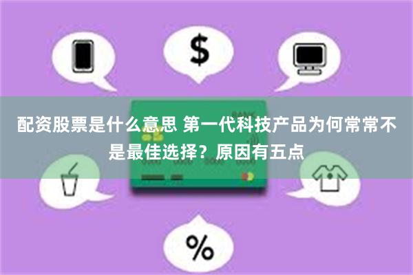 配资股票是什么意思 第一代科技产品为何常常不是最佳选择？原因有五点