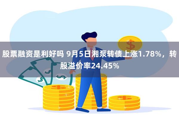 股票融资是利好吗 9月5日湘泵转债上涨1.78%，转股溢价率24.45%