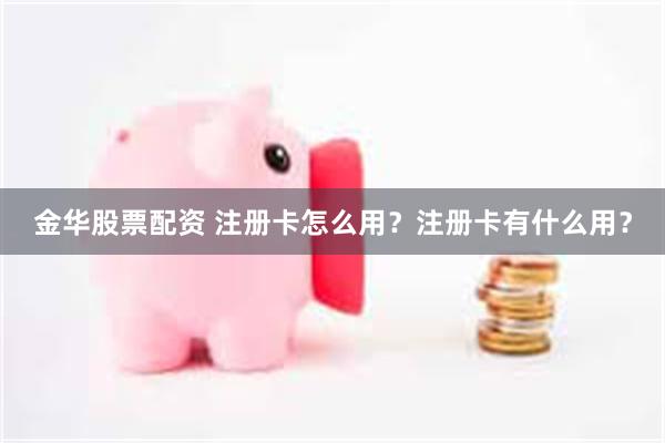 金华股票配资 注册卡怎么用？注册卡有什么用？