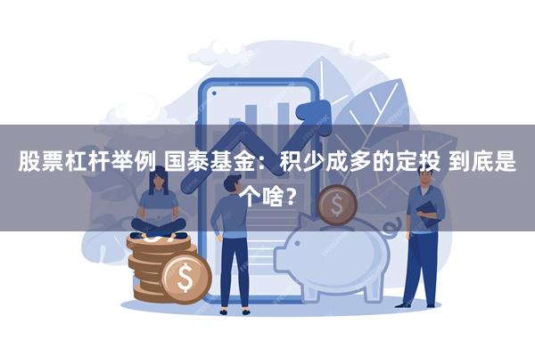 股票杠杆举例 国泰基金：积少成多的定投 到底是个啥？