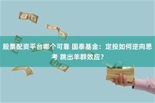 股票配资平台哪个可靠 国泰基金：定投如何逆向思考 跳出羊群效应？