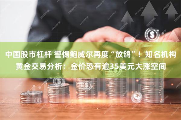 中国股市杠杆 警惕鲍威尔再度“放鸽”！知名机构黄金交易分析：金价恐有逾35美元大涨空间