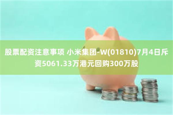 股票配资注意事项 小米集团-W(01810)7月4日斥资5061.33万港元回购300万股