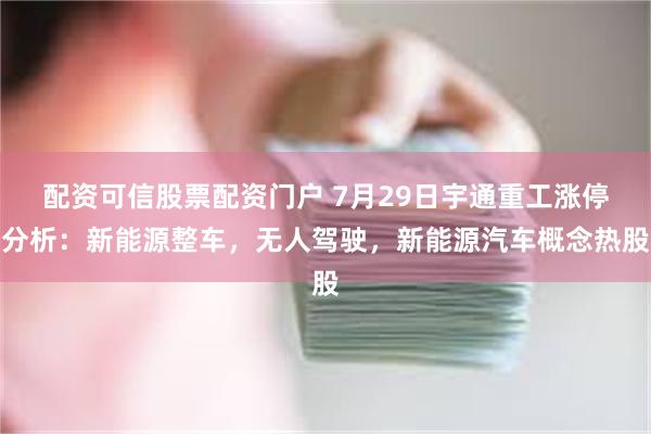 配资可信股票配资门户 7月29日宇通重工涨停分析：新能源整车，无人驾驶，新能源汽车概念热股