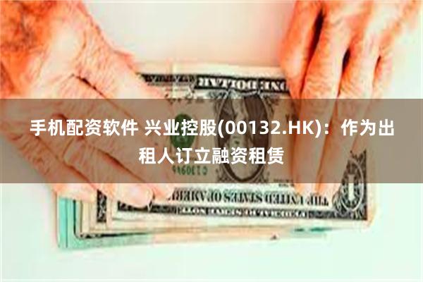 手机配资软件 兴业控股(00132.HK)：作为出租人订立融资租赁