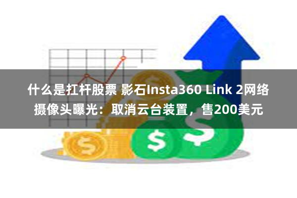 什么是扛杆股票 影石Insta360 Link 2网络摄像头曝光：取消云台装置，售200美元