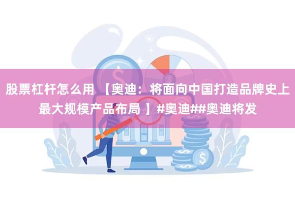 股票杠杆怎么用 【奥迪：将面向中国打造品牌史上最大规模产品布局 】#奥迪##奥迪将发