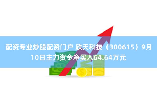 配资专业炒股配资门户 欣天科技（300615）9月10日主力资金净买入64.64万元