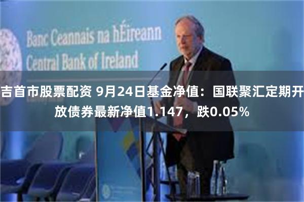 吉首市股票配资 9月24日基金净值：国联聚汇定期开放债券最新净值1.147，跌0.05%