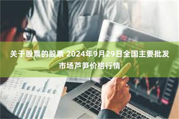 关于股票的股票 2024年9月29日全国主要批发市场芦笋价格行情