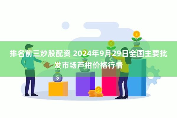 排名前三炒股配资 2024年9月29日全国主要批发市场芦柑价格行情