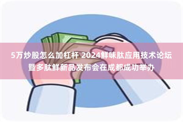 5万炒股怎么加杠杆 2024鲜味肽应用技术论坛暨多肽鲜新品发布会在成都成功举办