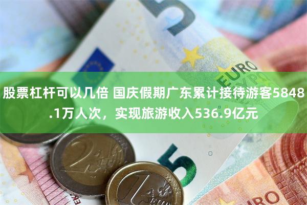 股票杠杆可以几倍 国庆假期广东累计接待游客5848.1万人次，实现旅游收入536.9亿元