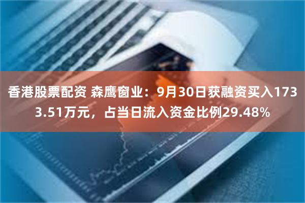 香港股票配资 森鹰窗业：9月30日获融资买入1733.51万元，占当日流入资金比例29.48%