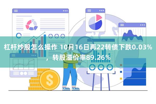 杠杆炒股怎么操作 10月16日再22转债下跌0.03%，转股溢价率89.26%