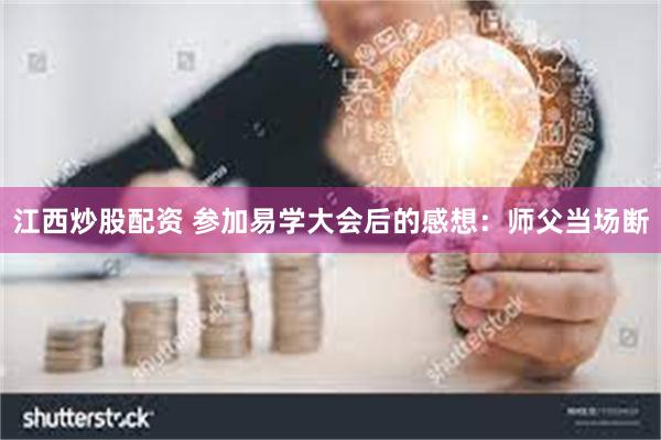 江西炒股配资 参加易学大会后的感想：师父当场断