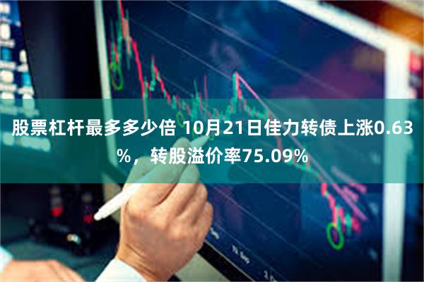 股票杠杆最多多少倍 10月21日佳力转债上涨0.63%，转股溢价率75.09%