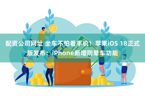 配资公司网址 坐车不怕看手机！苹果iOS 18正式版发布：iPhone新增防晕车功能