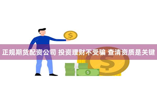 正规期货配资公司 投资理财不受骗 查清资质是关键