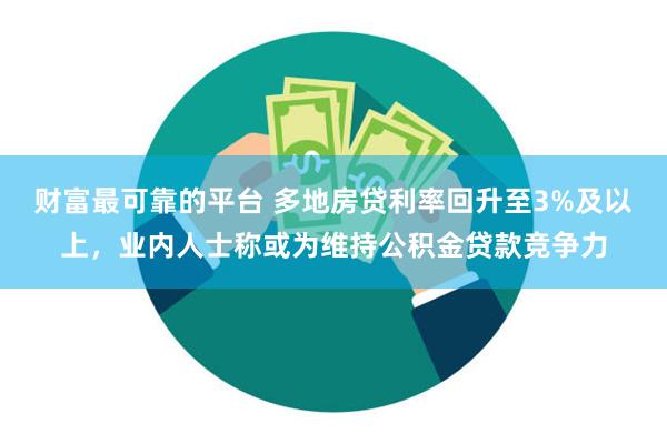 财富最可靠的平台 多地房贷利率回升至3%及以上，业内人士称或为维持公积金贷款竞争力