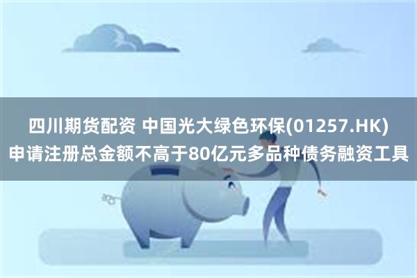 四川期货配资 中国光大绿色环保(01257.HK)申请注册总金额不高于80亿元多品种债务融资工具