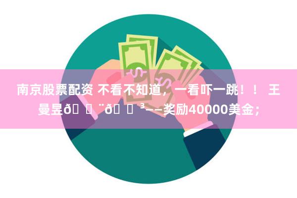 南京股票配资 不看不知道，一看吓一跳！！ 王曼昱🇨🇳——奖励40000美金；