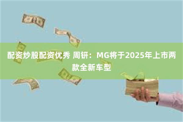 配资炒股配资优秀 周钘：MG将于2025年上市两款全新车型