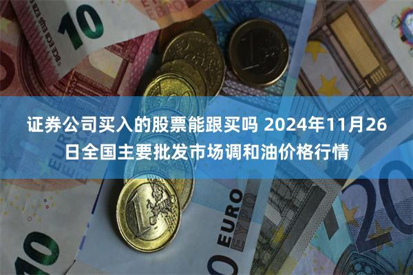 证券公司买入的股票能跟买吗 2024年11月26日全国主要批发市场调和油价格行情