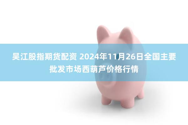 吴江股指期货配资 2024年11月26日全国主要批发市场西葫芦价格行情