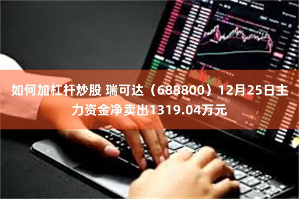 如何加杠杆炒股 瑞可达（688800）12月25日主力资金净卖出1319.04万元