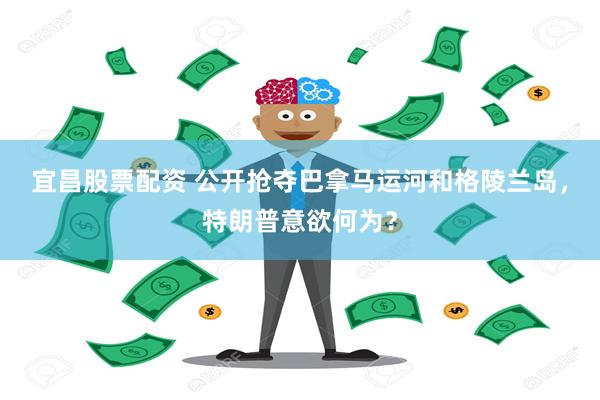 宜昌股票配资 公开抢夺巴拿马运河和格陵兰岛，特朗普意欲何为？