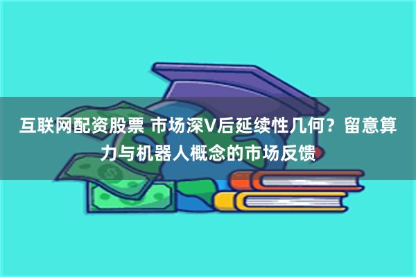 互联网配资股票 市场深V后延续性几何？留意算力与机器人概念的市场反馈