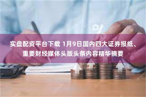 实盘配资平台下载 1月9日国内四大证券报纸、重要财经媒体头版头条内容精华摘要