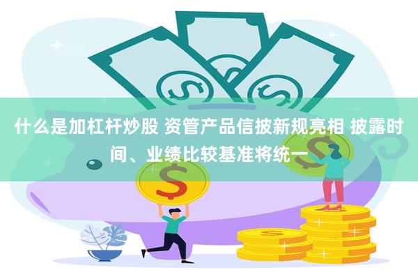 什么是加杠杆炒股 资管产品信披新规亮相 披露时间、业绩比较基准将统一