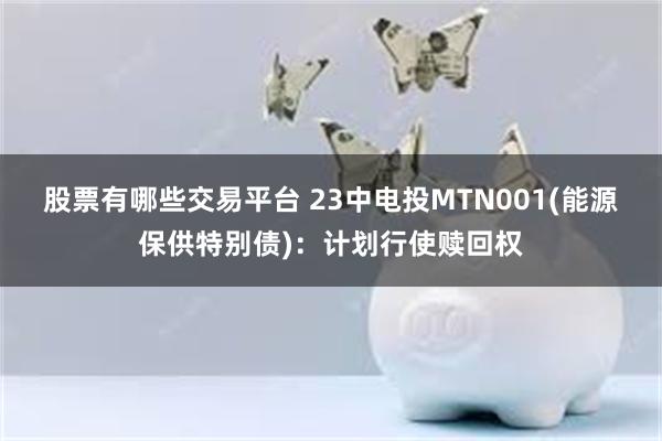 股票有哪些交易平台 23中电投MTN001(能源保供特别债)：计划行使赎回权